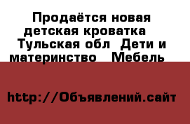 Продаётся новая детская кроватка  - Тульская обл. Дети и материнство » Мебель   